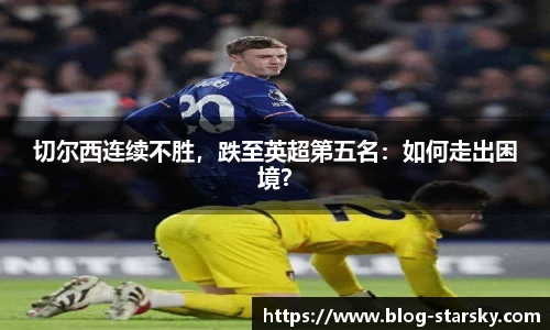 切尔西连续不胜，跌至英超第五名：如何走出困境？