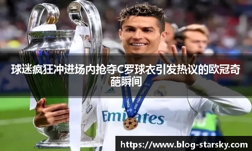 球迷疯狂冲进场内抢夺C罗球衣引发热议的欧冠奇葩瞬间