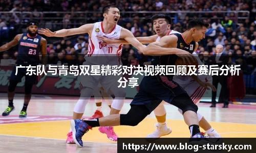 广东队与青岛双星精彩对决视频回顾及赛后分析分享