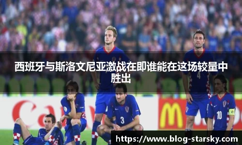 西班牙与斯洛文尼亚激战在即谁能在这场较量中胜出