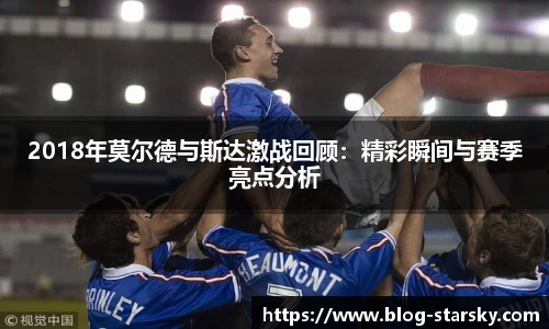 2018年莫尔德与斯达激战回顾：精彩瞬间与赛季亮点分析