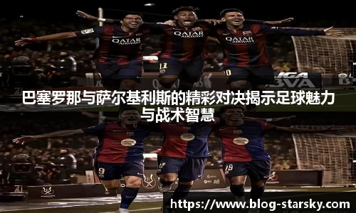 巴塞罗那与萨尔基利斯的精彩对决揭示足球魅力与战术智慧