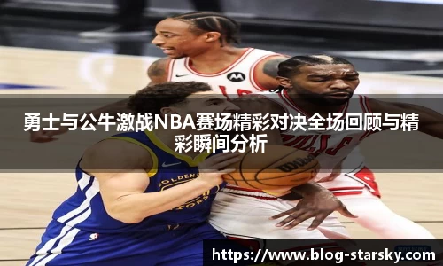勇士与公牛激战NBA赛场精彩对决全场回顾与精彩瞬间分析