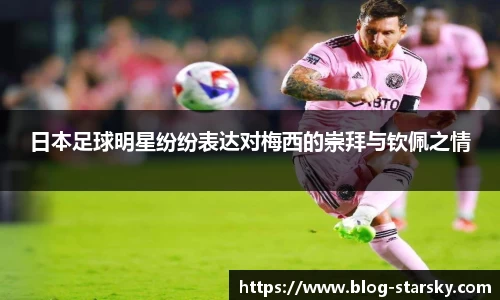 日本足球明星纷纷表达对梅西的崇拜与钦佩之情