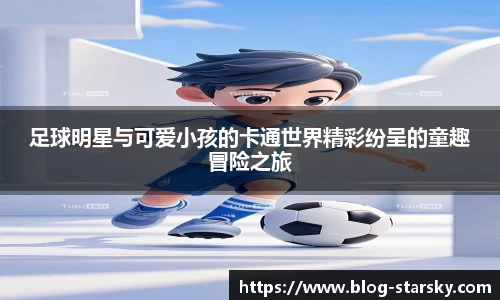 足球明星与可爱小孩的卡通世界精彩纷呈的童趣冒险之旅